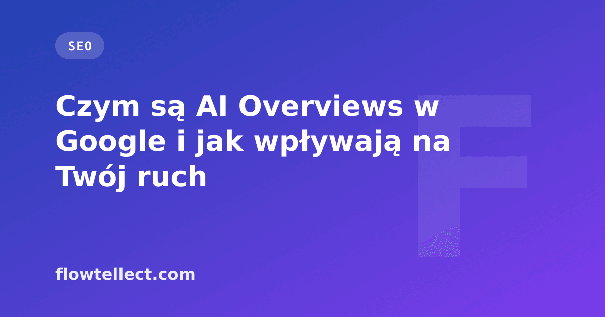 Czym są AI Overviews w Google i jak wpływają na Twój ruch - artykuł Flowtellect