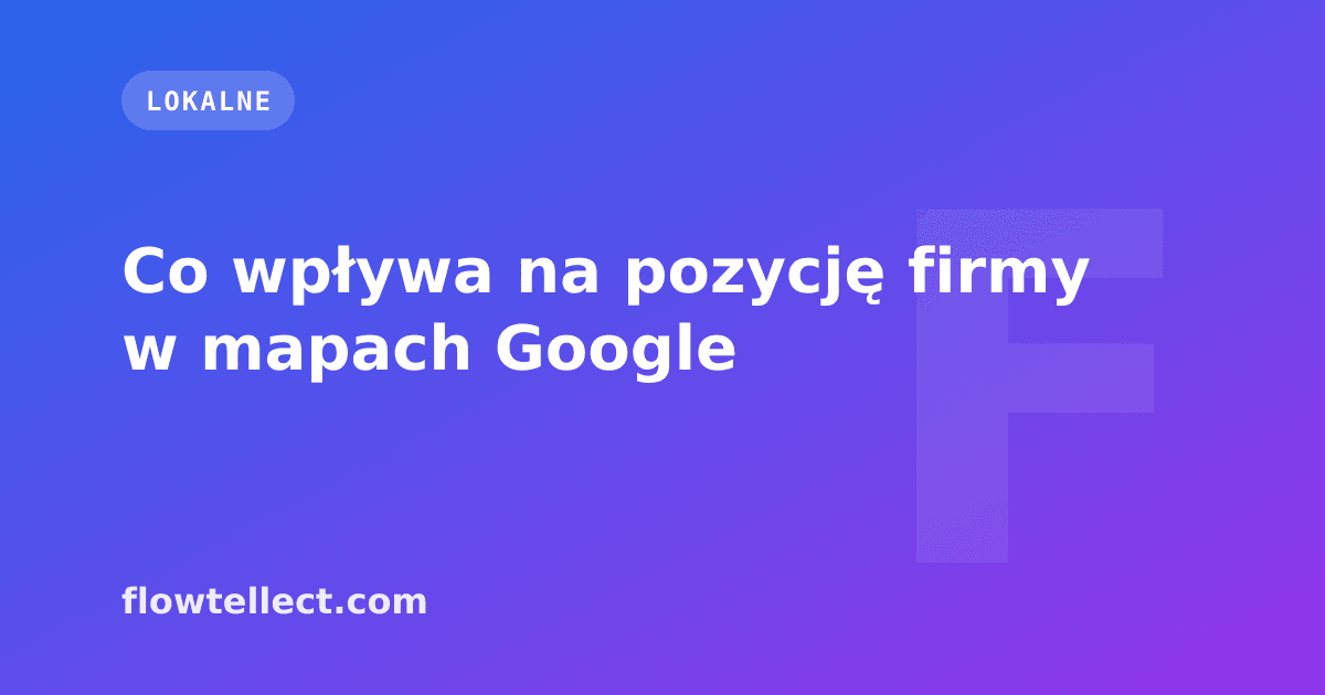 Co wpływa na pozycję firmy w mapach Google - artykuł Flowtellect