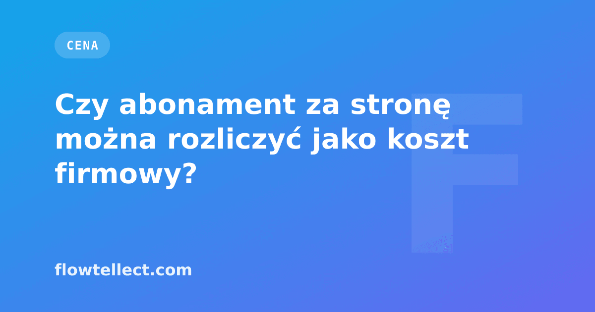 Czy abonament za stronę można rozliczyć jako koszt firmowy? - artykuł Flowtellect