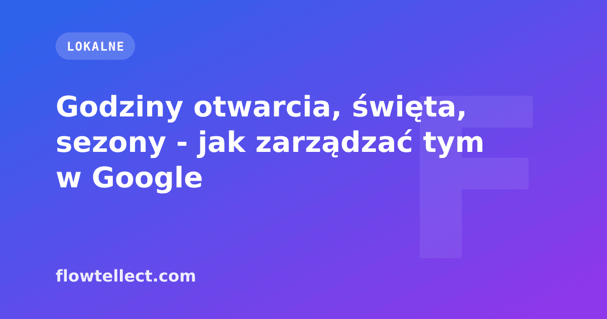 Godziny otwarcia, święta, sezony - jak zarządzać tym w Google - artykuł Flowtellect