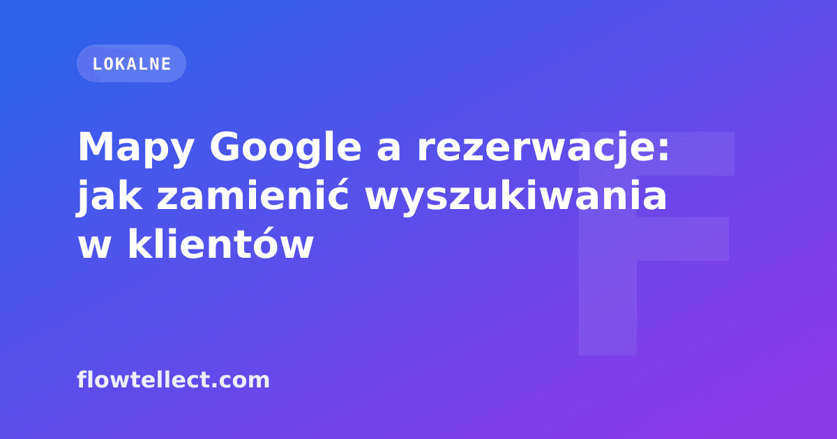Mapy Google a rezerwacje: jak zamienić wyszukiwania w klientów - artykuł Flowtellect