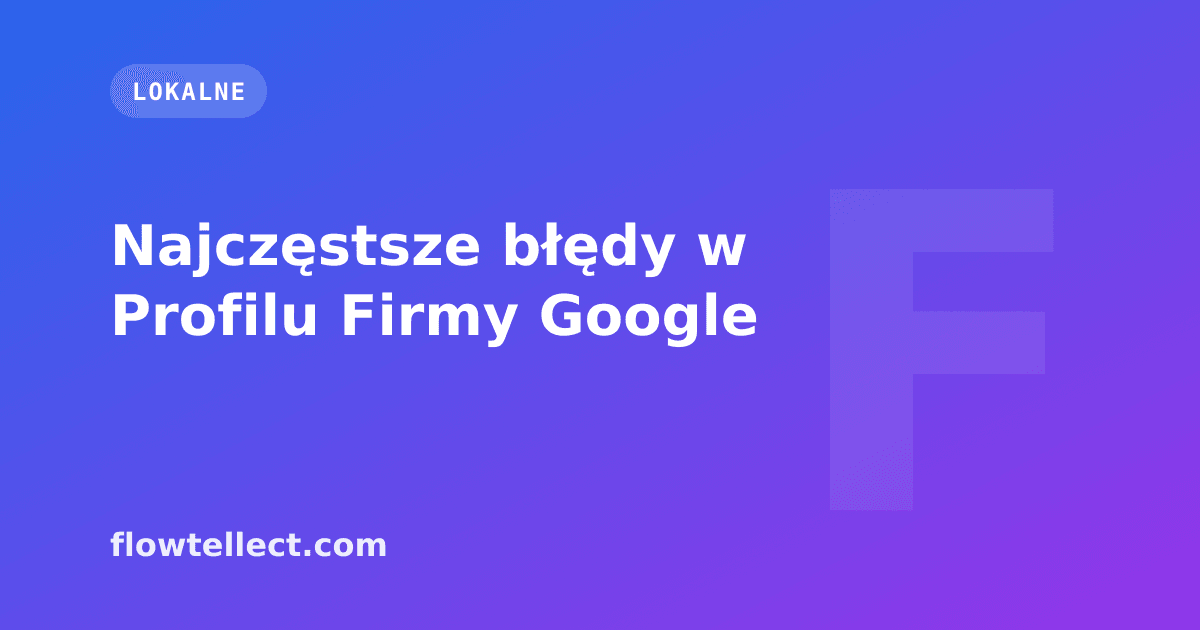 Najczęstsze błędy w Profilu Firmy Google - artykuł Flowtellect