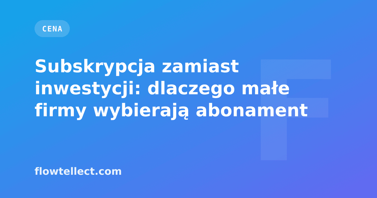 Subskrypcja zamiast inwestycji: dlaczego małe firmy wybierają abonament - artykuł Flowtellect
