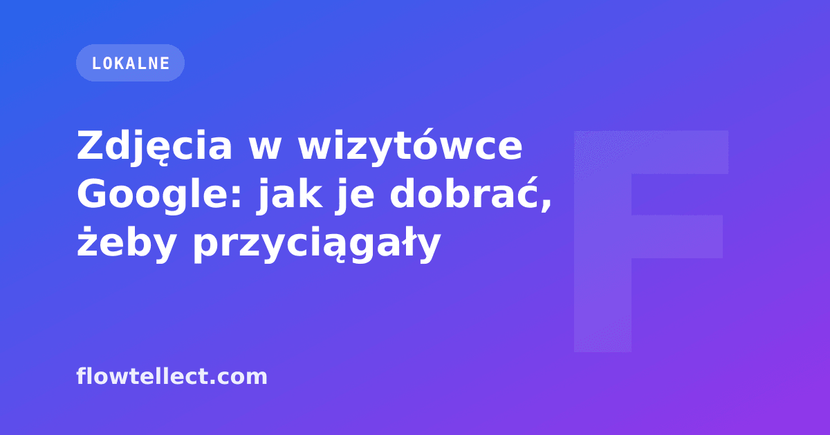 Zdjęcia w wizytówce Google: jak je dobrać, żeby przyciągały - artykuł Flowtellect
